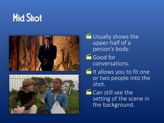 Usually shows the
upper-half of a
person’s body.
Good for
conversations.
It allows you to fit one
or two people into the
shot.
Can still see the
setting of the scene in
the background.
 
