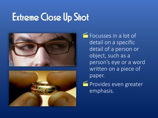 Focusses in a lot of
detail on a specific
detail of a person or
object, such as a
person’s eye or a word
written on a piece of
paper.
Provides even greater
emphasis.
 