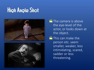 The camera is above
the eye-level of the
actor, or looks down at
the object.
This can make the
person etc. seem
smaller, weaker, less
intimidating, scared,
sadder or less
threatening.
 