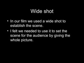 Wide shot
• In our film we used a wide shot to
establish the scene.
• I felt we needed to use it to set the
scene for the ...