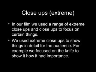 Close ups (extreme)
• In our film we used a range of extreme
close ups and close ups to focus on
certain things.
• We used...