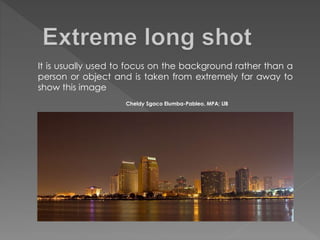 It is usually used to focus on the background rather than a
person or object and is taken from extremely far away to
show this image
Cheldy Sgaco Elumba-Pableo, MPA; LlB
 