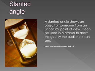 A slanted angle shows an
object or someone from an
unnatural point of view. It can
be used in a drama to show
things only the audience can
see.
Cheldy Sgaco Elumba-Pableo, MPA; LlB
 