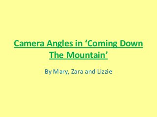 Camera Angles in ‘Coming Down
       The Mountain’
      By Mary, Zara and Lizzie
 