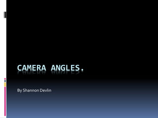CAMERA ANGLES. 
By Shannon Devlin 
 