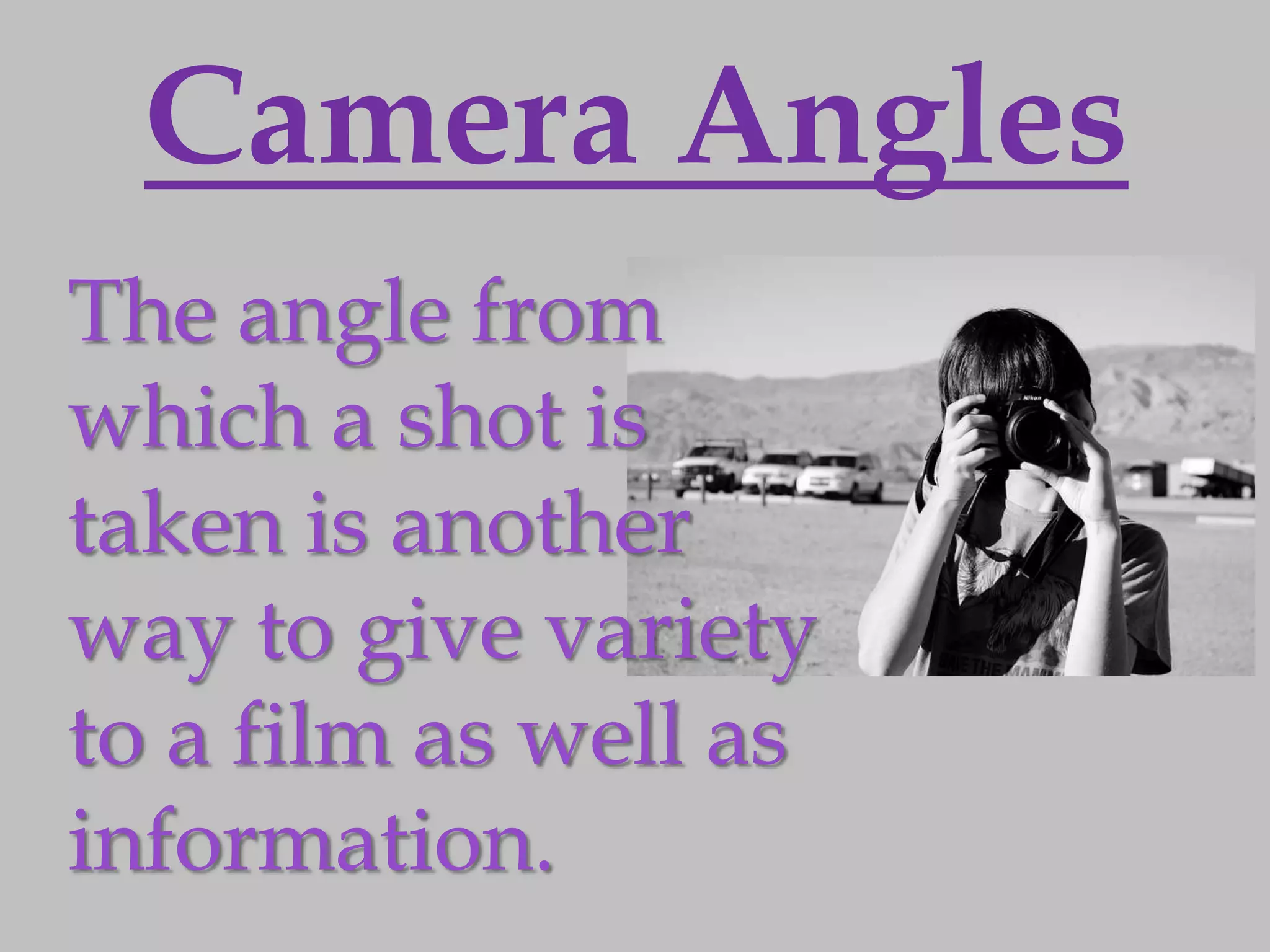 Camera Angles
The angle from
which a shot is
taken is another
way to give variety
to a film as well as
information.
 
