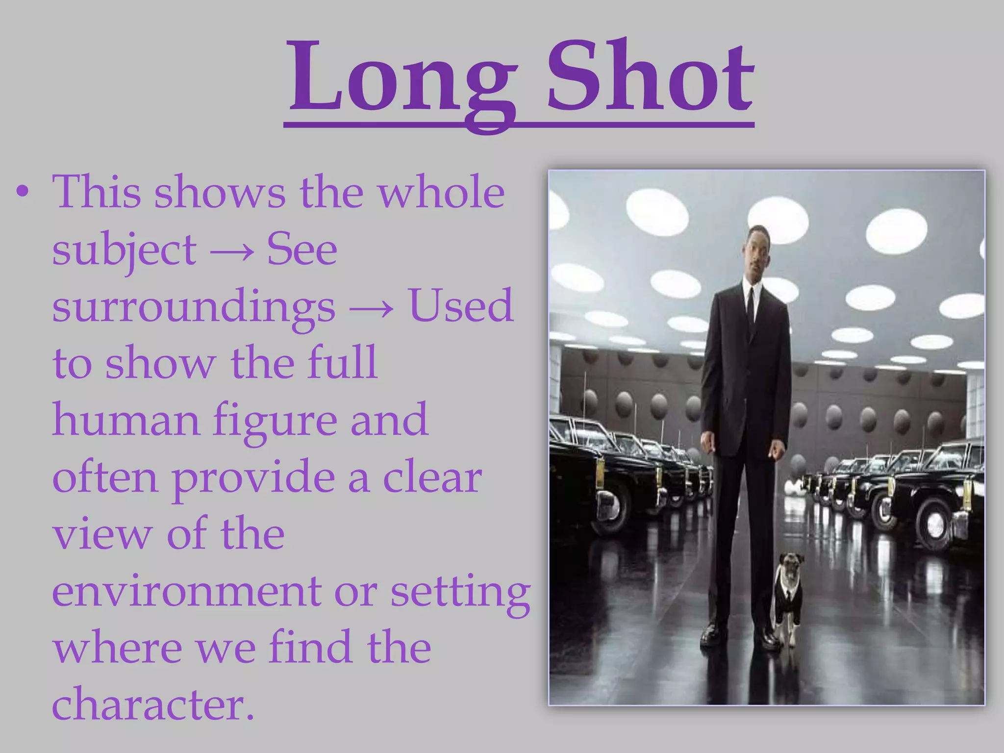 Long Shot
• This shows the whole
  subject → See
  surroundings → Used
  to show the full
  human figure and
  often provide a clear
  view of the
  environment or setting
  where we find the
  character.
 
