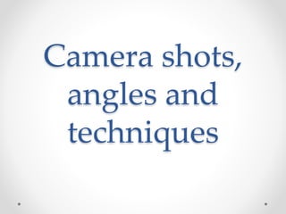 Camera shots,
angles and
techniques
 