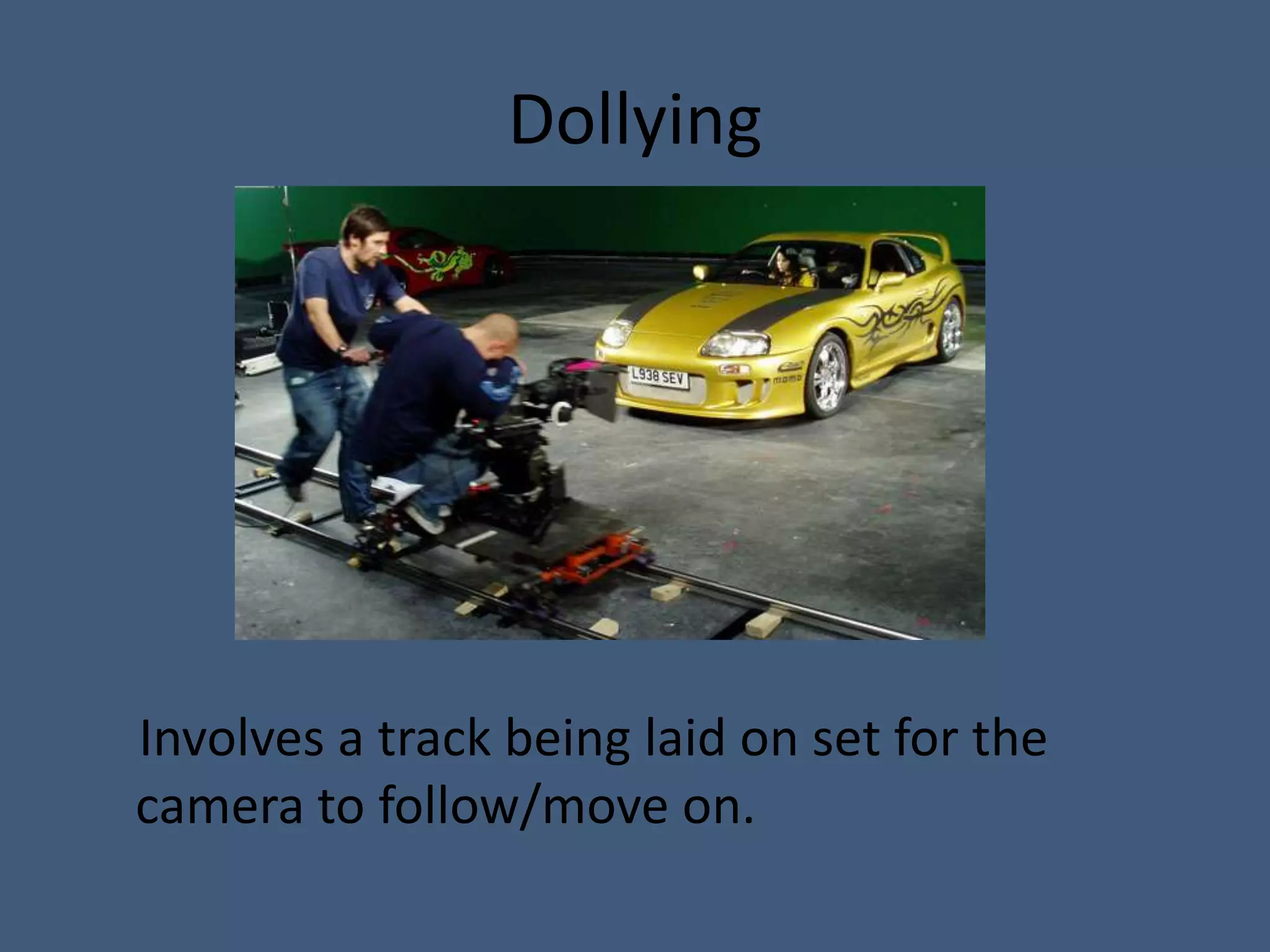 Dollying




Involves a track being laid on set for the
camera to follow/move on.
 