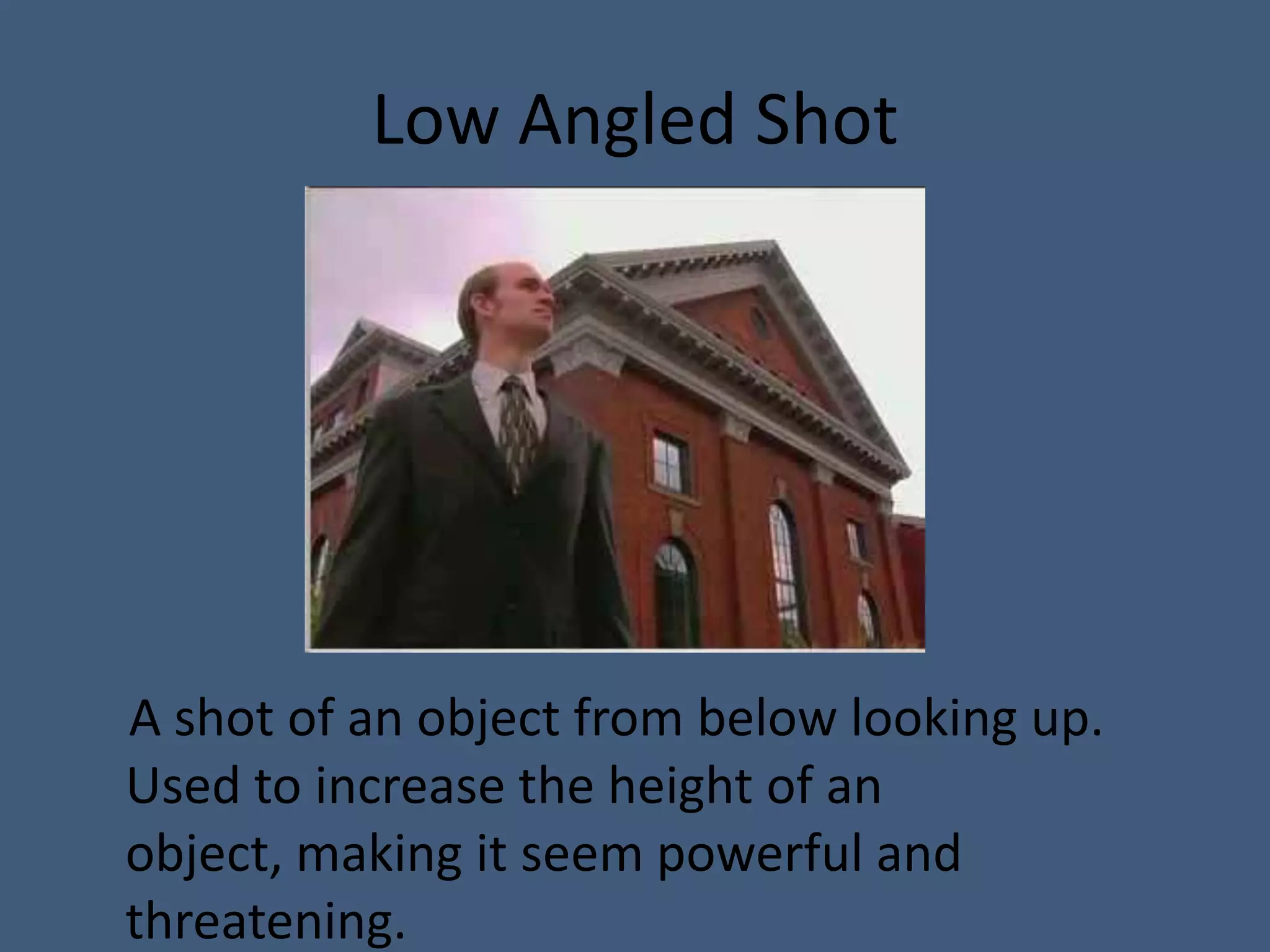 Low Angled Shot




A shot of an object from below looking up.
Used to increase the height of an
object, making it seem powerful and
threatening.
 