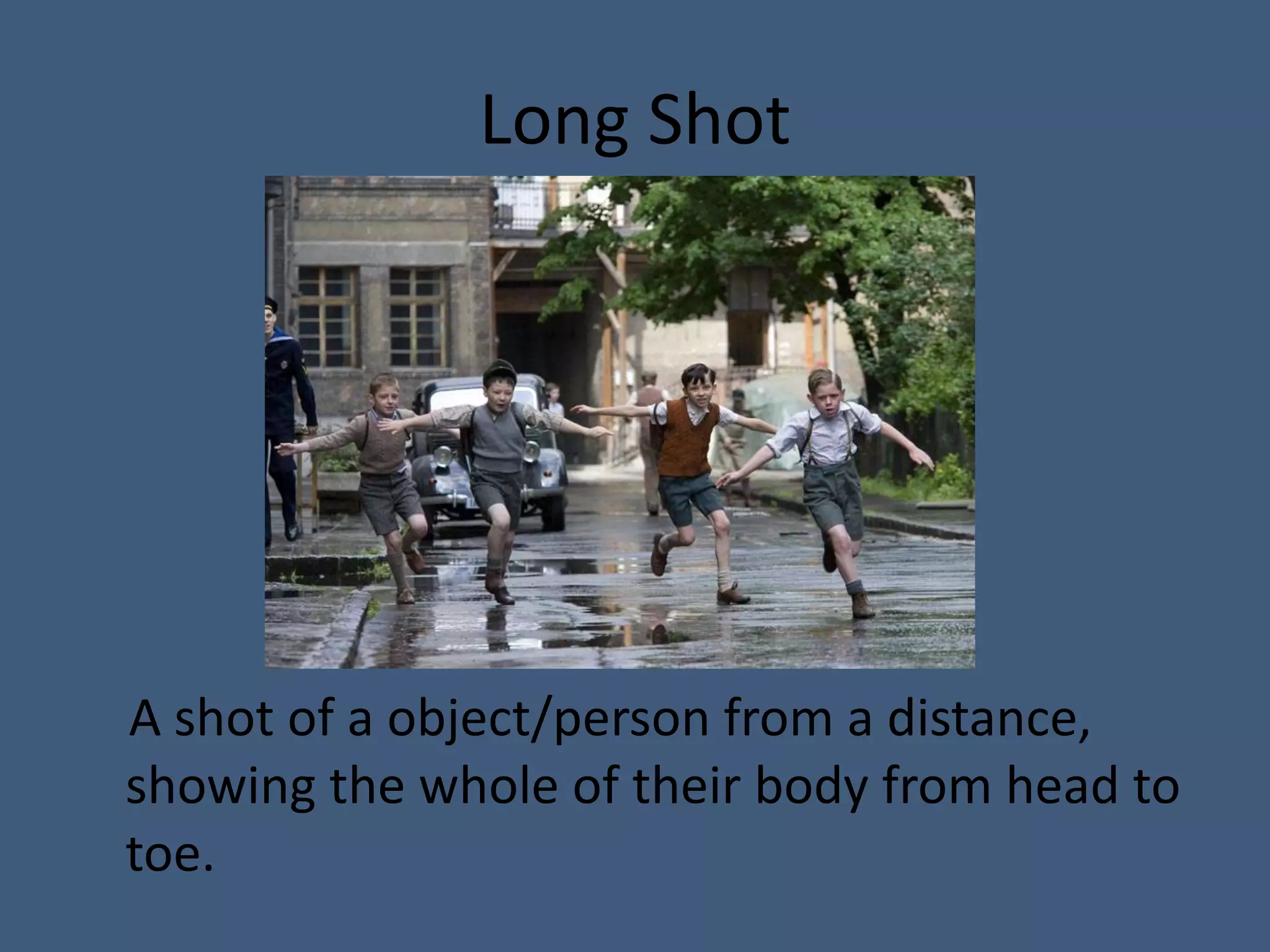 Long Shot




A shot of a object/person from a distance,
showing the whole of their body from head to
toe.
 