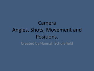 Camera
Angles, Shots, Movement and
          Positions.
   Created by Hannah Scholefield
 