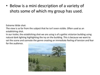 • Below is a mini description of a variety of
  shots some of which my group has used.


Extreme Wide shot:
The view is so...
