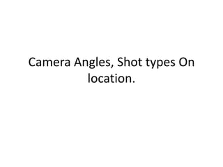 Camera Angles, Shot types On
         location.
 