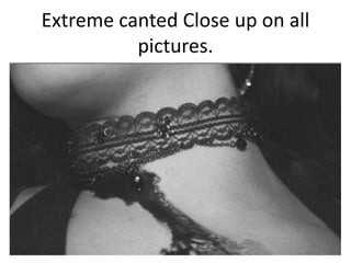 Extreme canted Close up on all
pictures.

 
