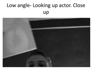 Low angle- Looking up actor. Close
up

 