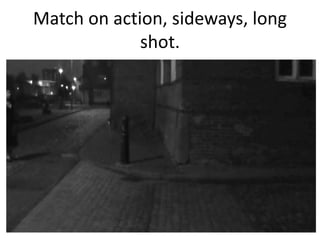 Match on action, sideways, long
shot.

 