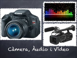 Càmera, Àudio i Vídeo
 