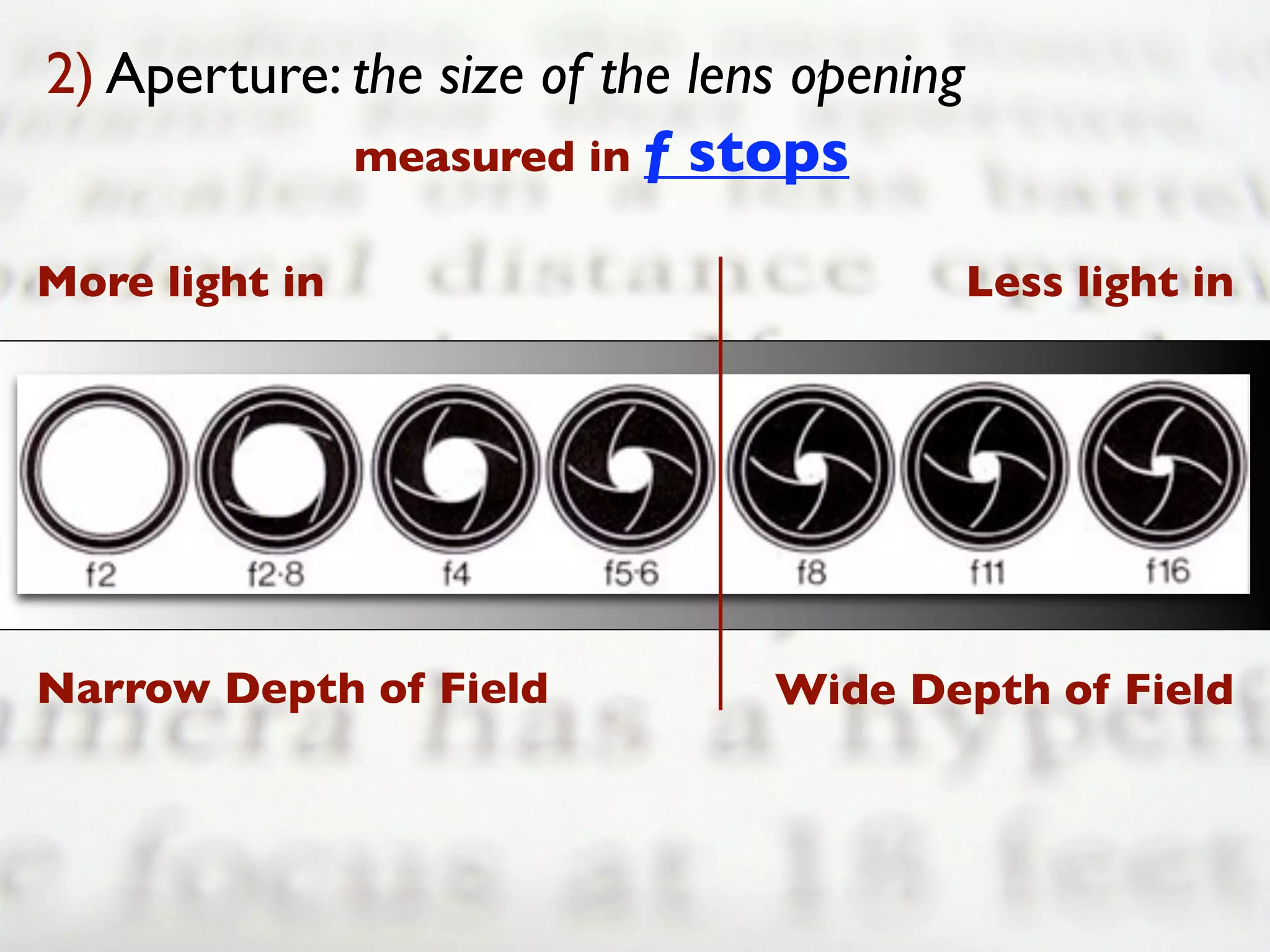 2) Aperture: the size of the lens opening
             measured in f stops

More light in                               Less light in




Narrow Depth of Field           Wide Depth of Field
 