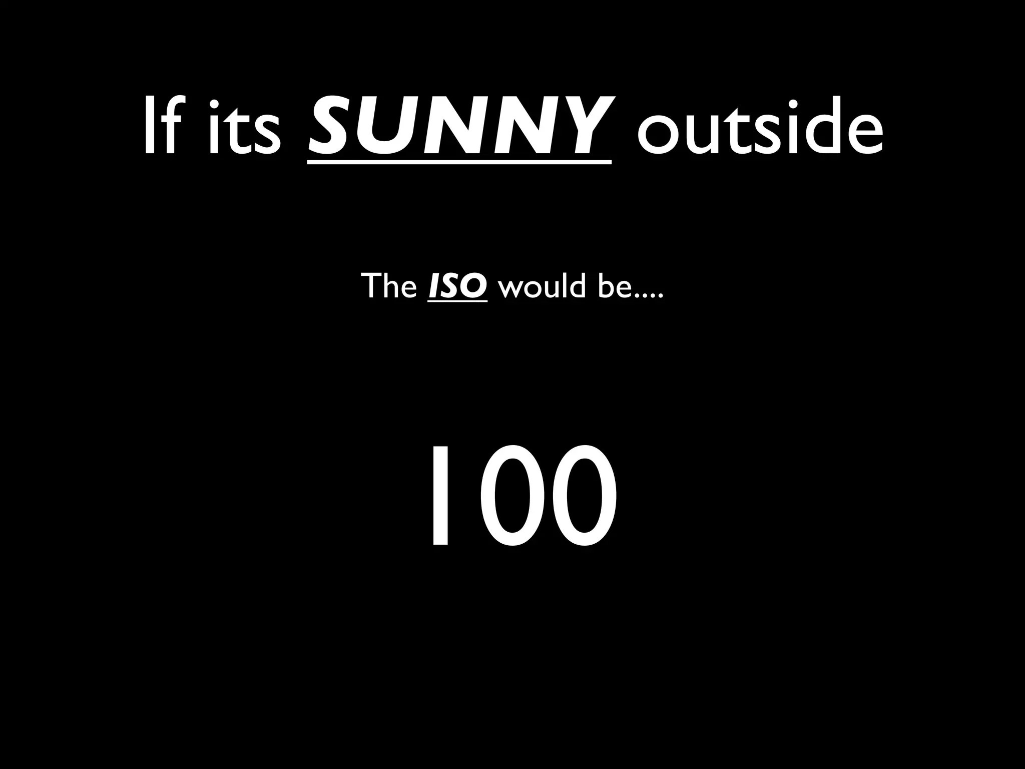 If its SUNNY outside
     The ISO would be....




       100
 
