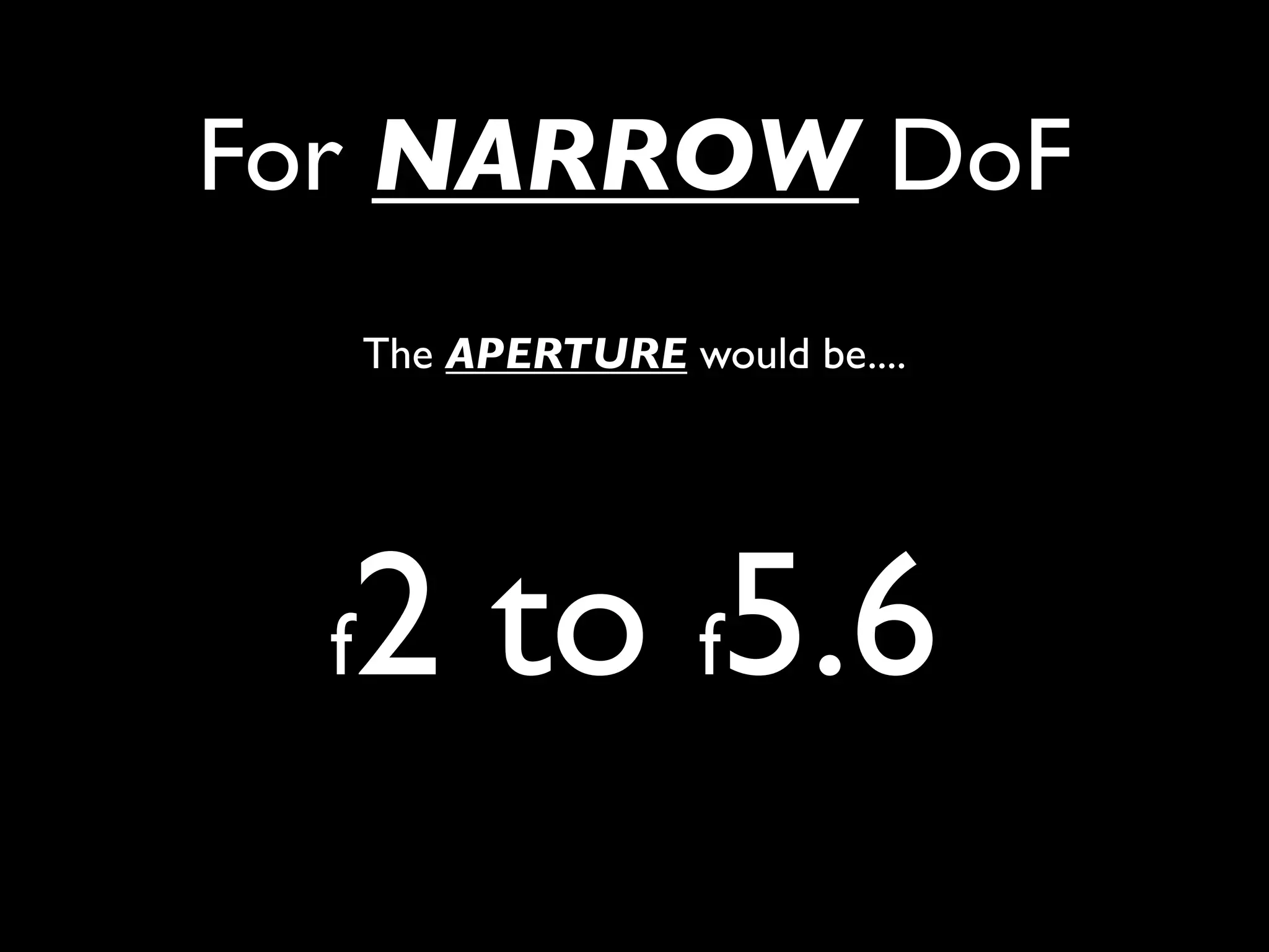 For NARROW DoF
      The APERTURE would be....




  f2 to f5.6
 