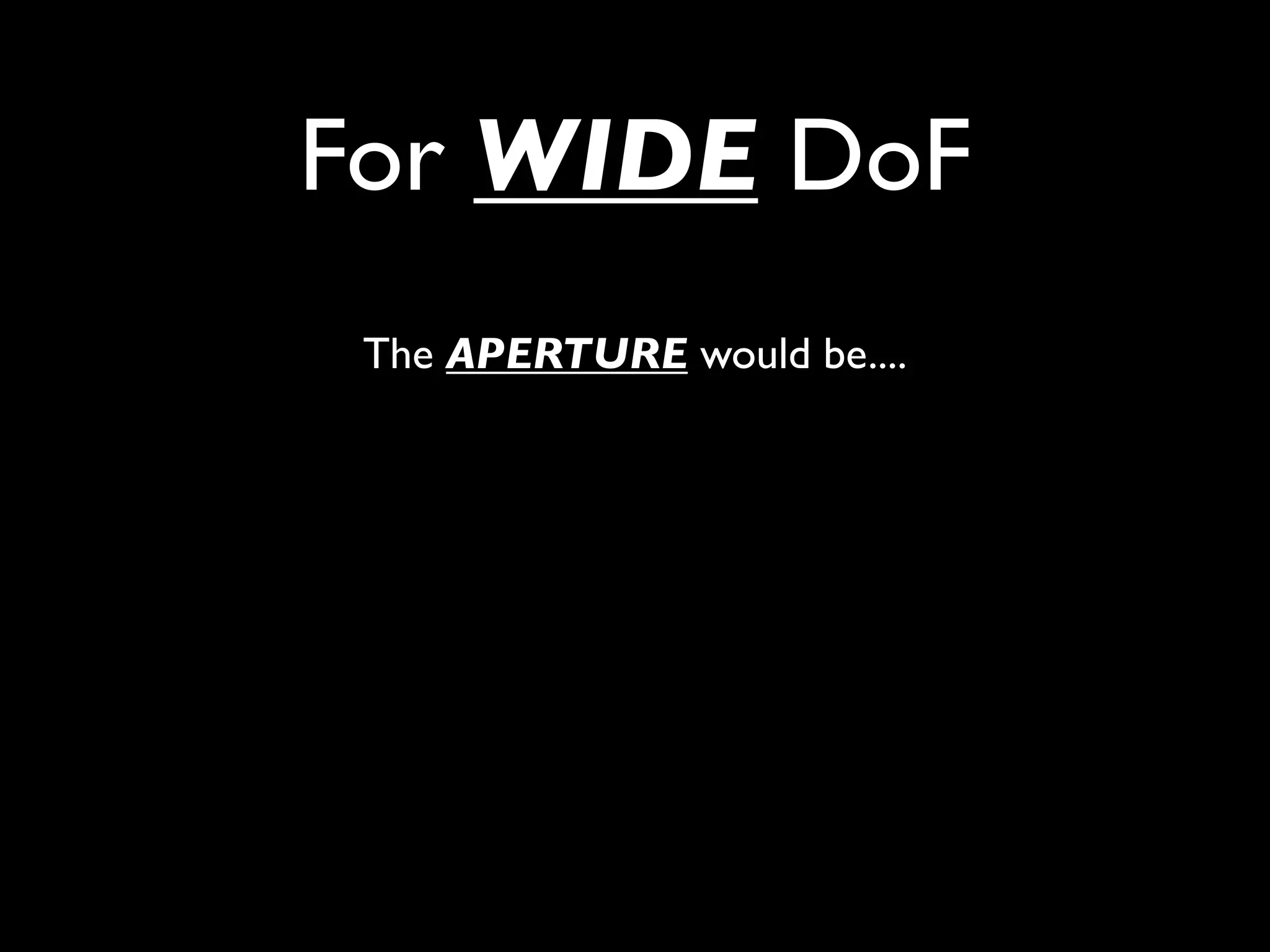 For WIDE DoF
 The APERTURE would be....
 