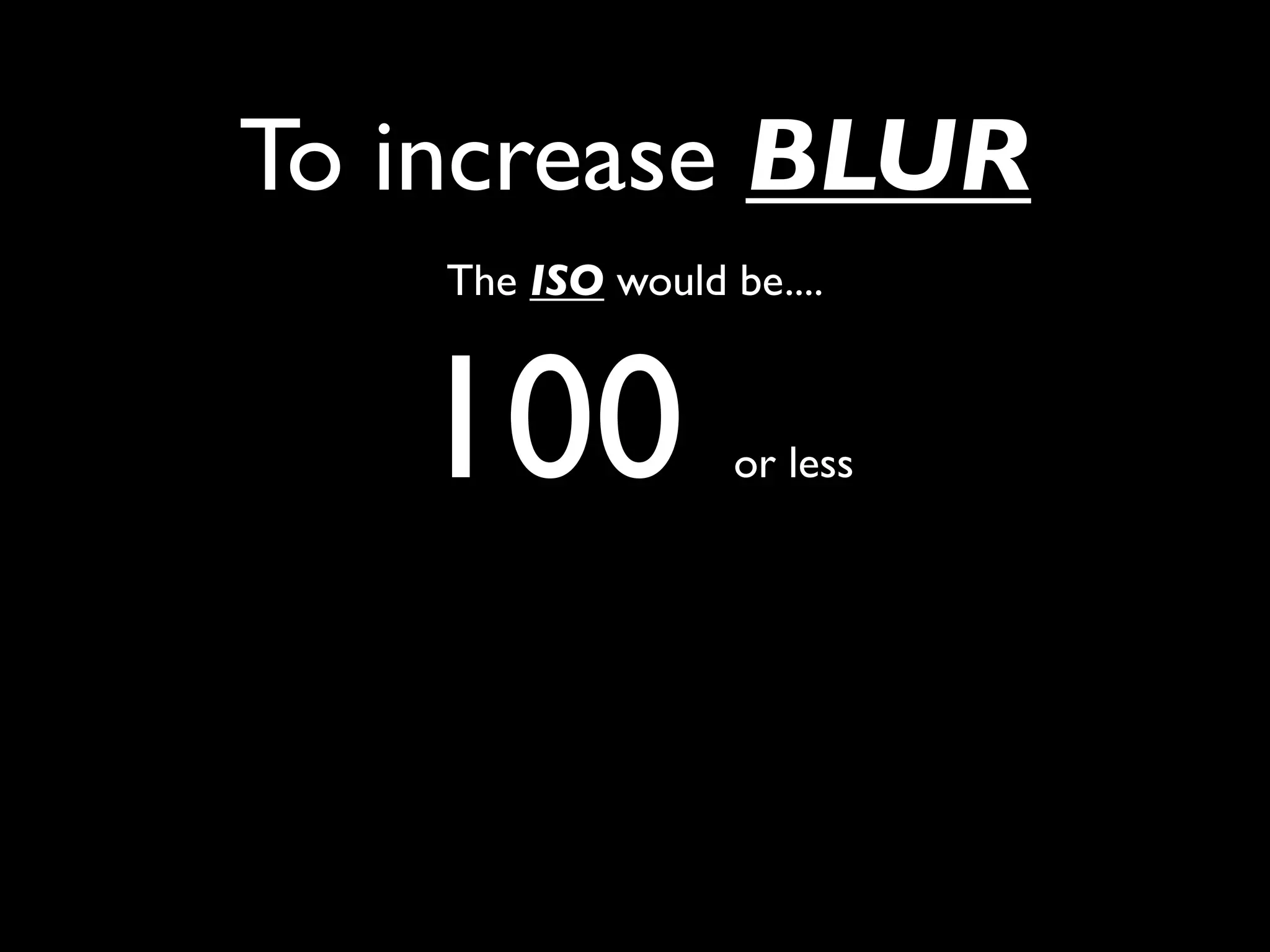 To increase BLUR
    The ISO would be....



   100             or less
 