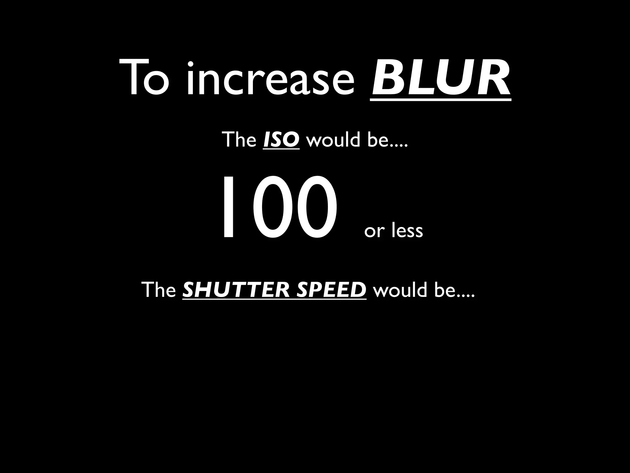 To increase BLUR
       The ISO would be....



     100              or less

The SHUTTER SPEED would be....
 