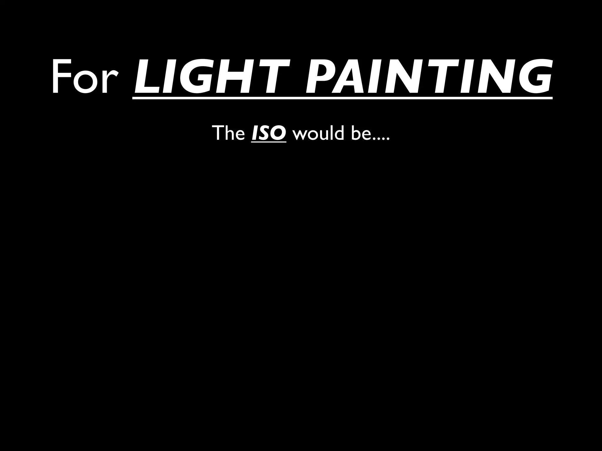 For LIGHT PAINTING
     The ISO would be....
 