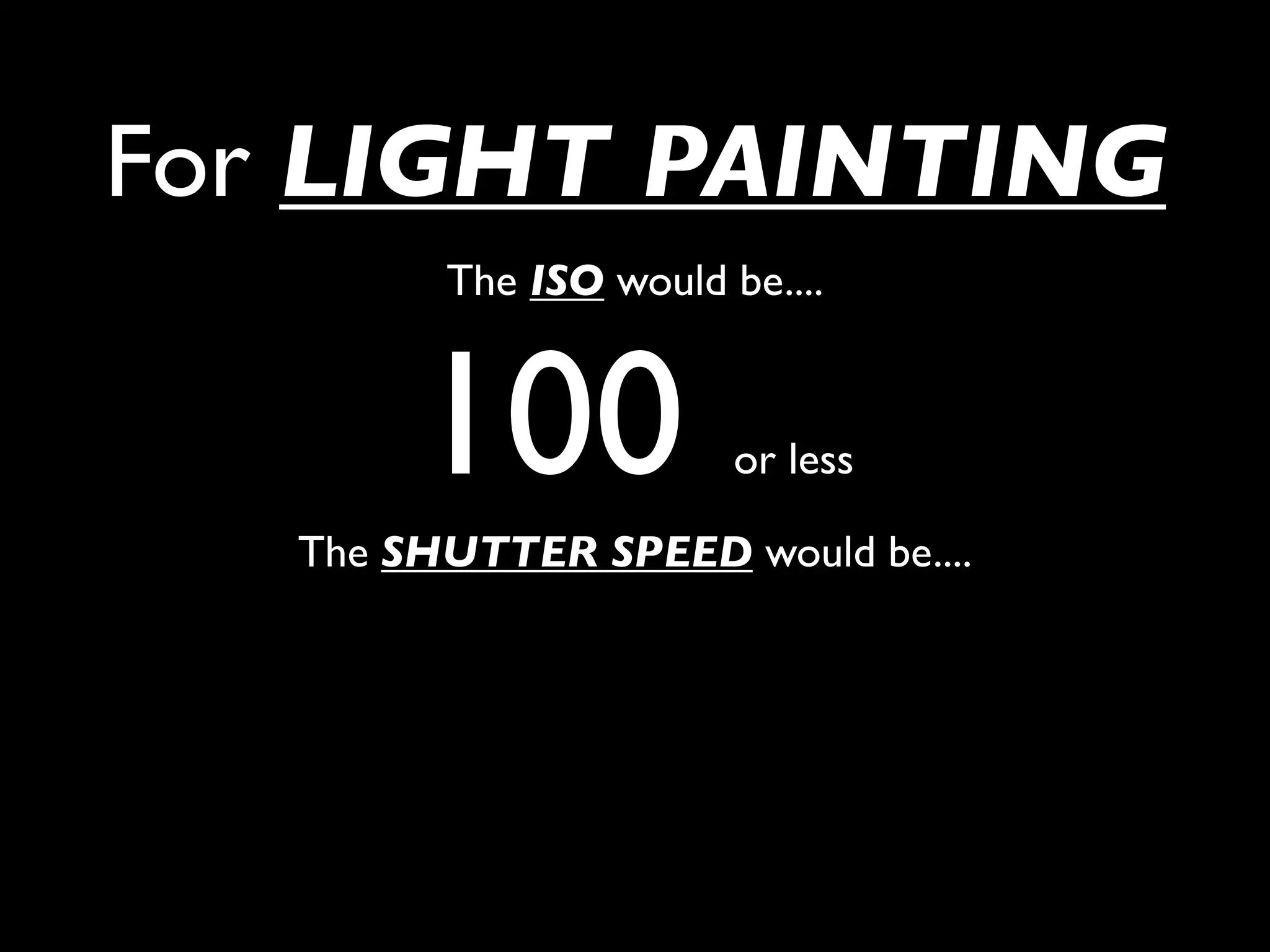 For LIGHT PAINTING
         The ISO would be....



        100             or less

   The SHUTTER SPEED would be....
 