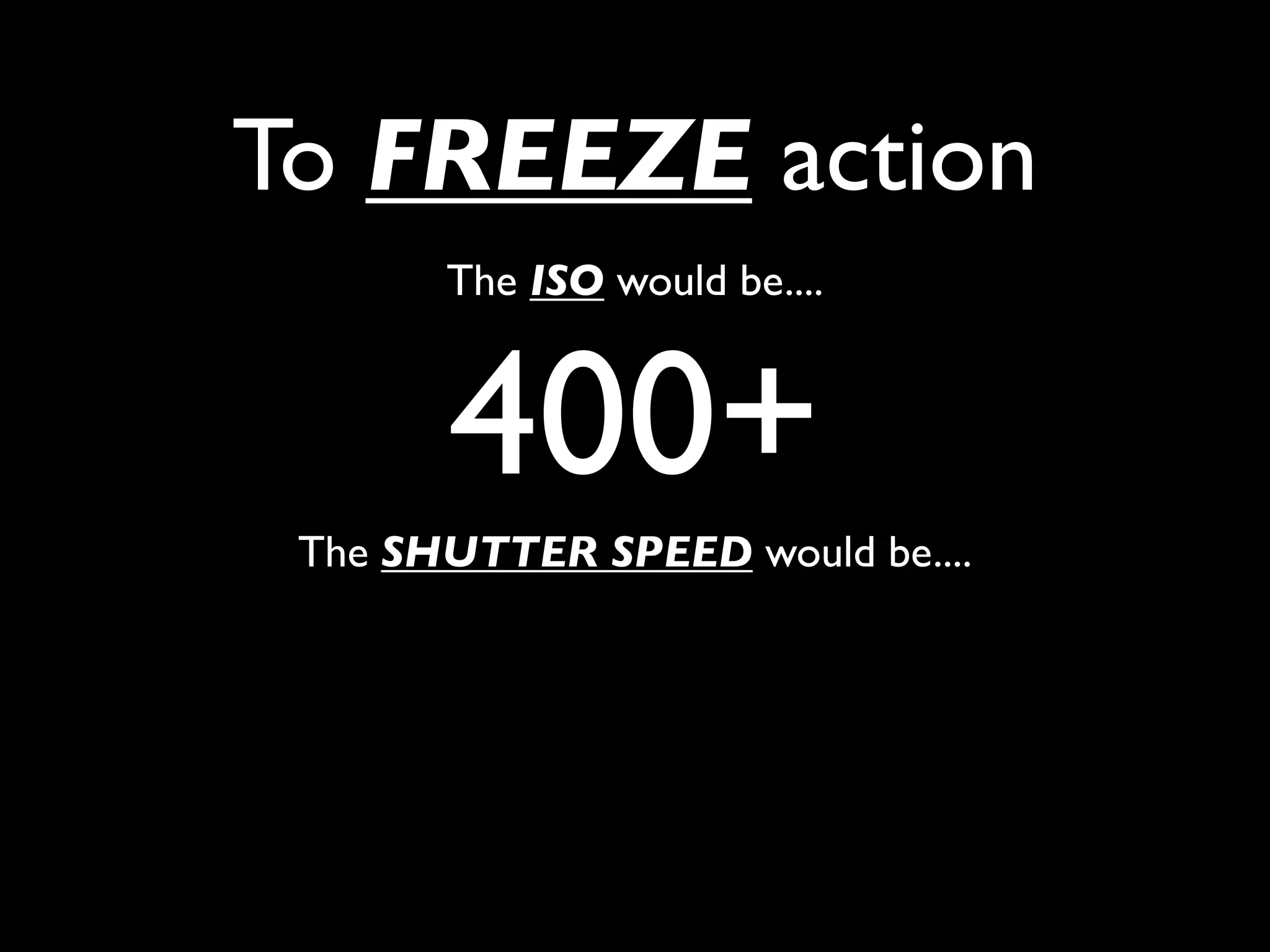 To FREEZE action
       The ISO would be....



       400+
 The SHUTTER SPEED would be....
 