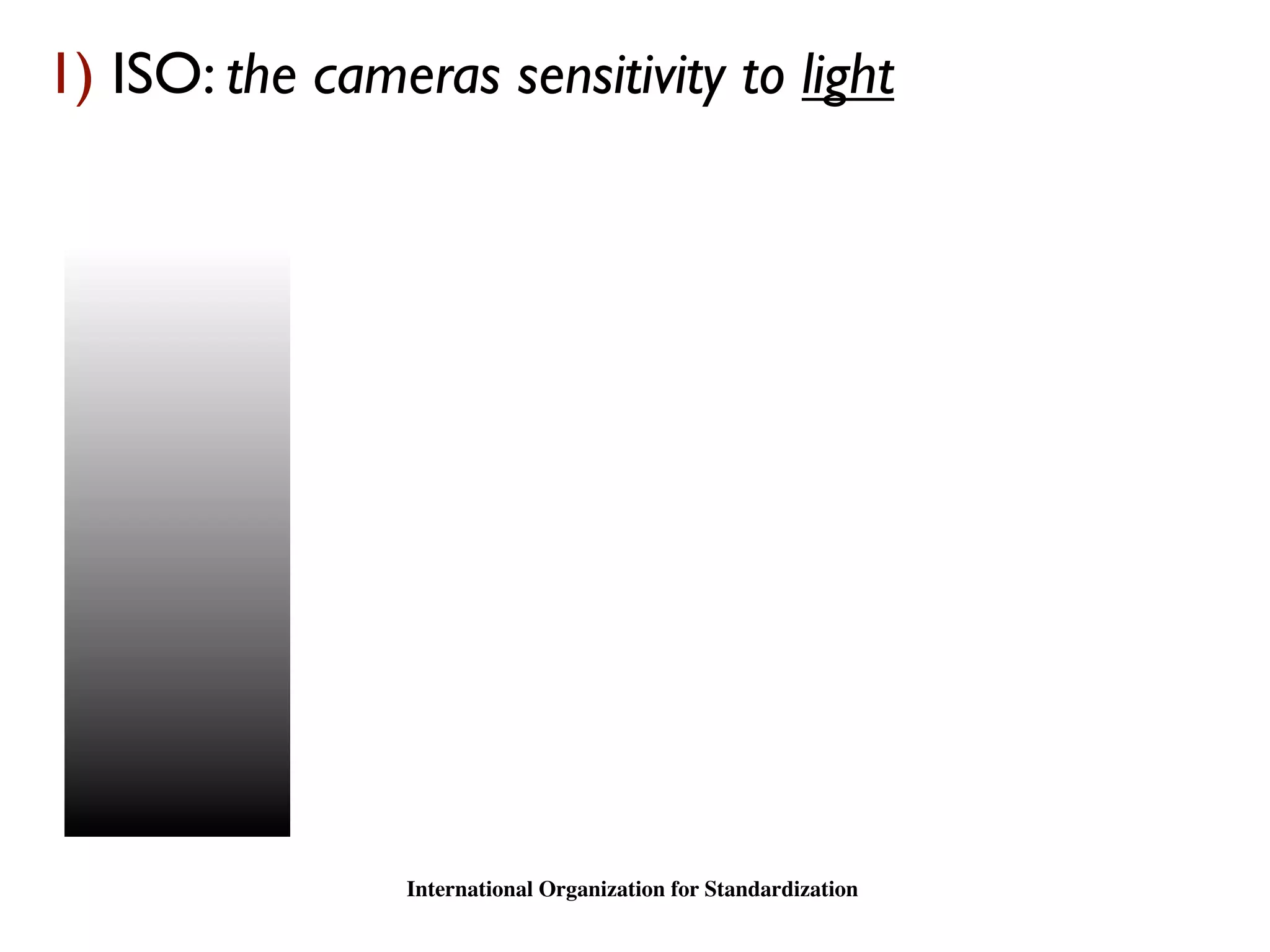 1) ISO: the cameras sensitivity to light




                 International Organization for Standardization
 