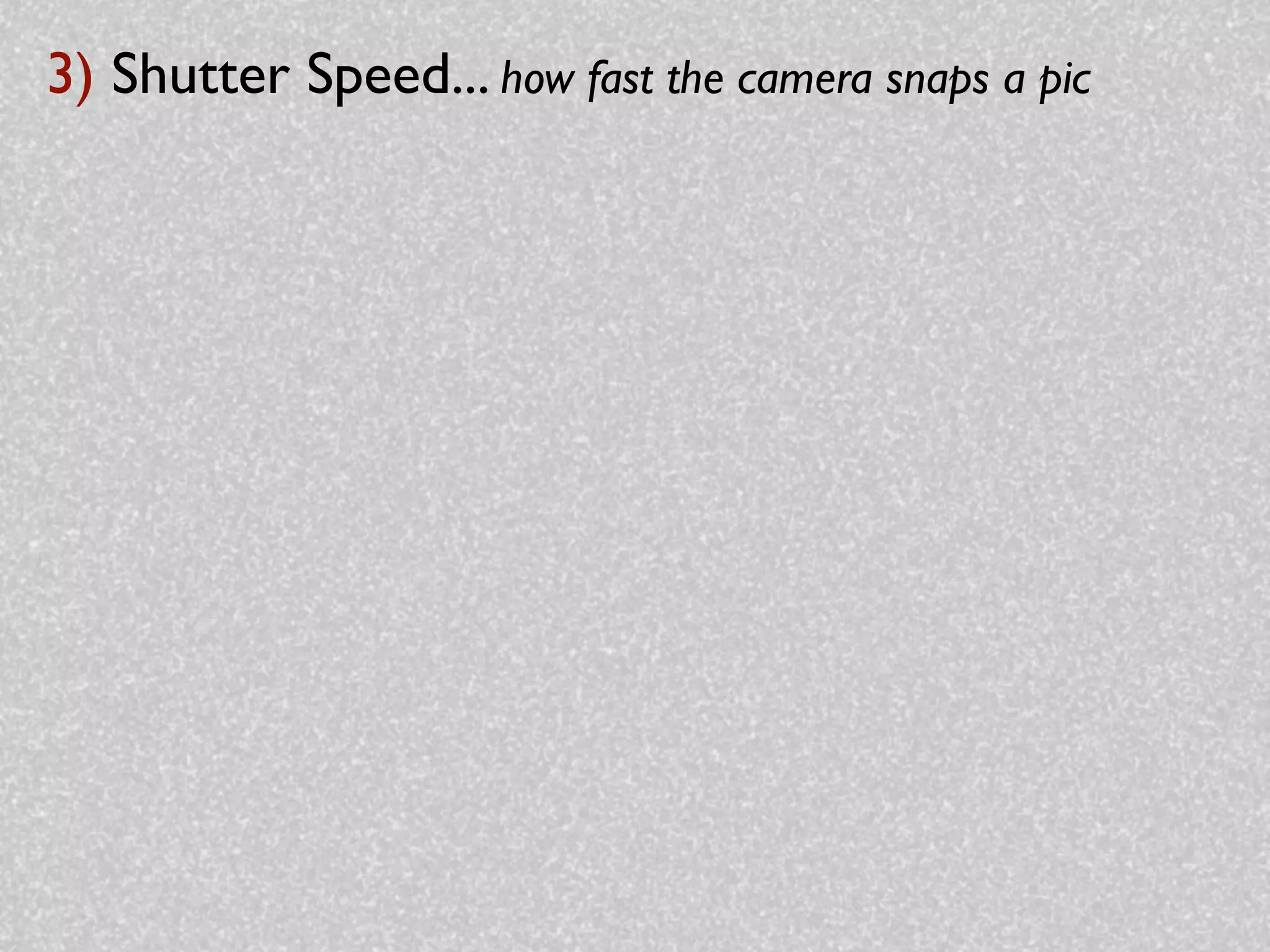 3) Shutter Speed... how fast the camera snaps a pic
 