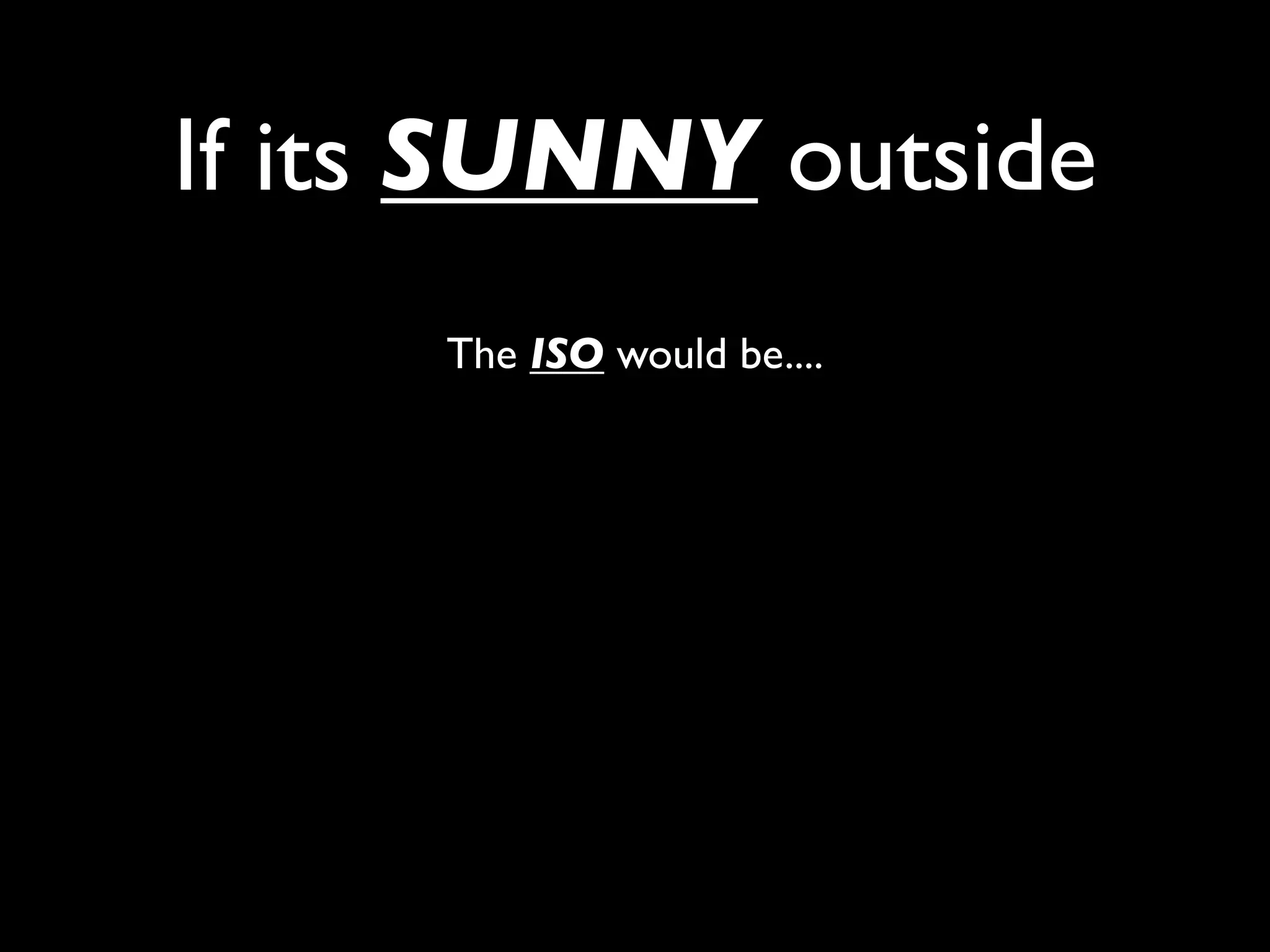 If its SUNNY outside
     The ISO would be....
 