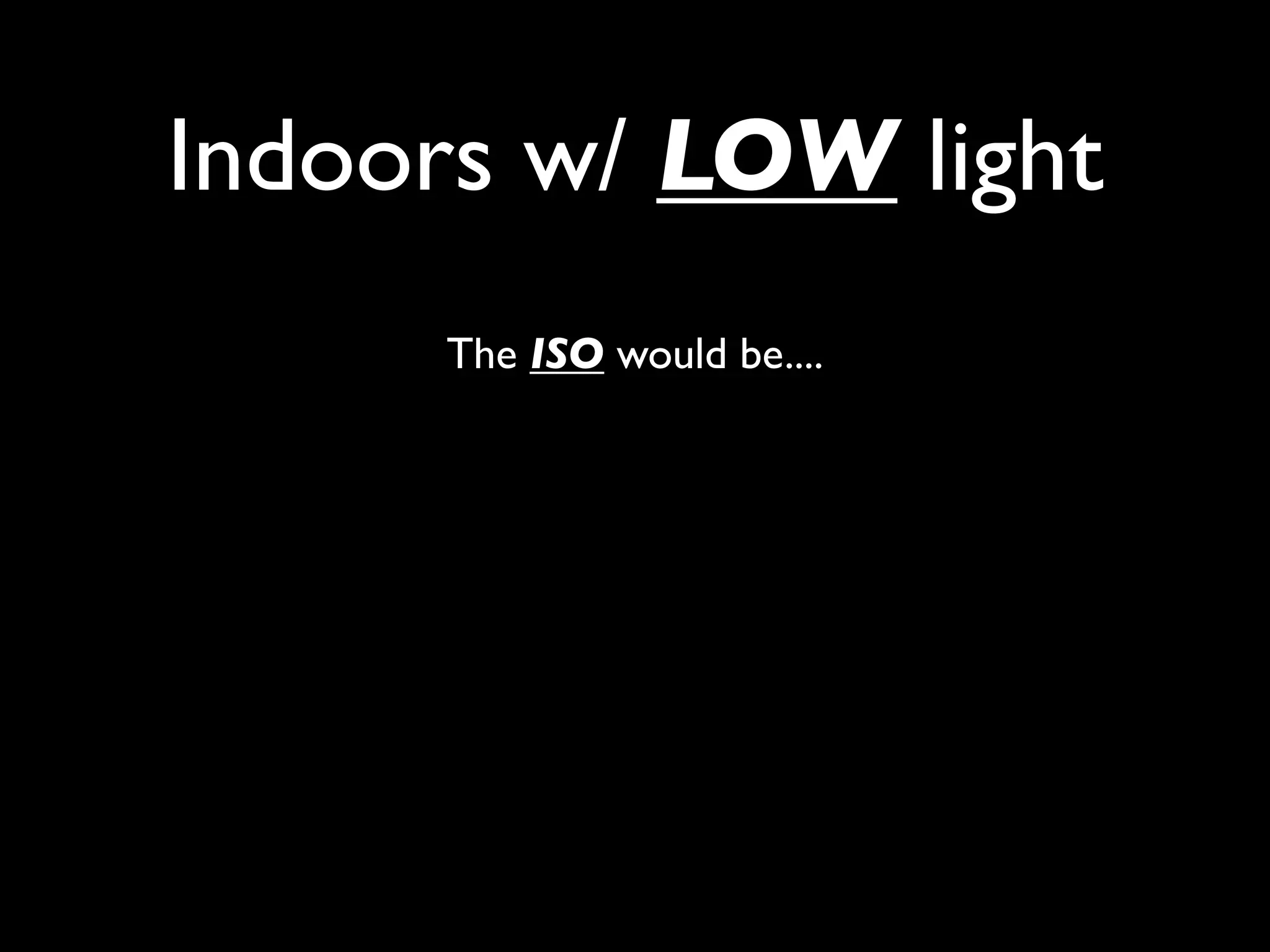 Indoors w/ LOW light
     The ISO would be....
 