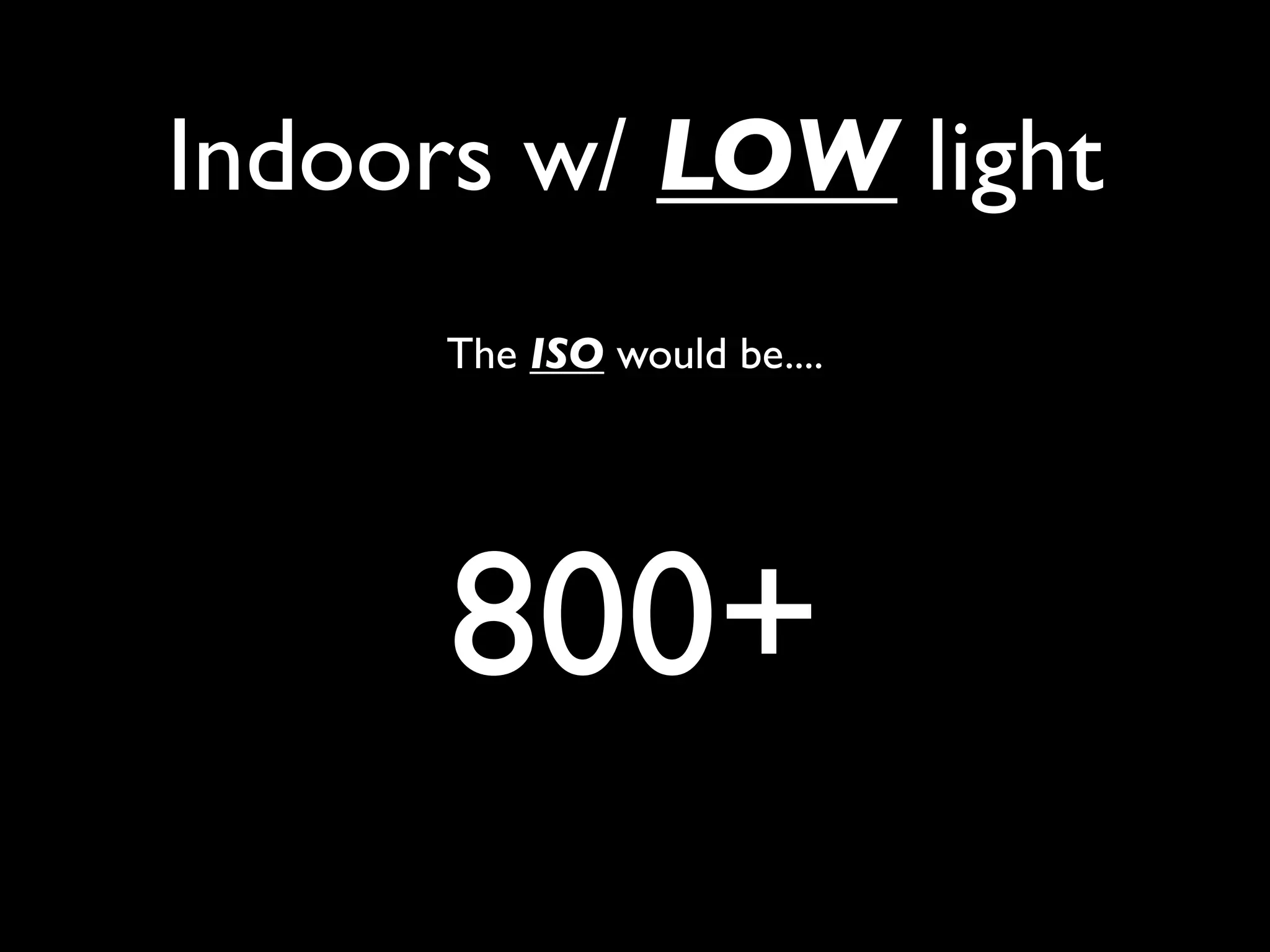 Indoors w/ LOW light
     The ISO would be....




      800+
 
