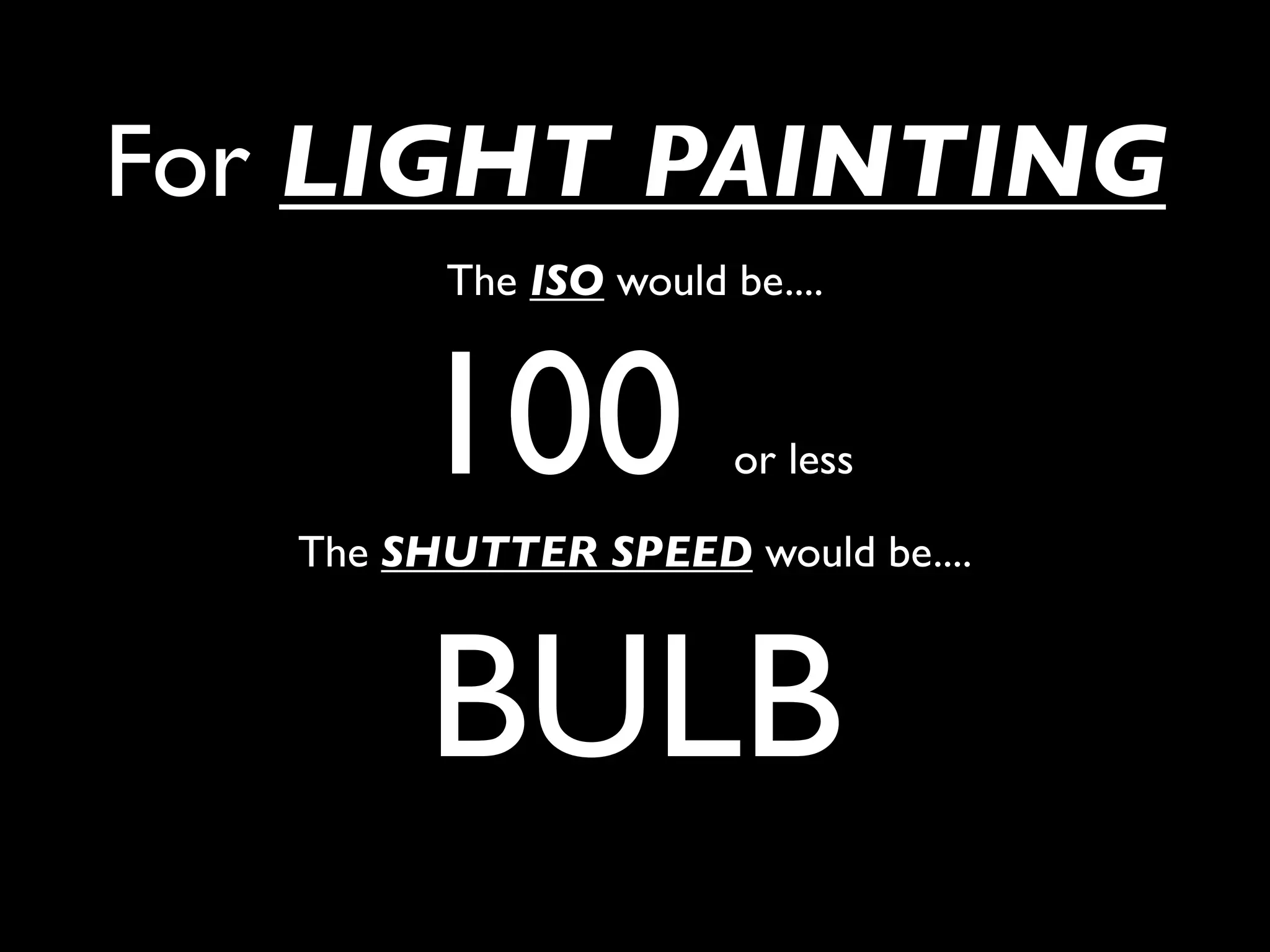 For LIGHT PAINTING
         The ISO would be....



        100             or less

   The SHUTTER SPEED would be....



        BULB
 