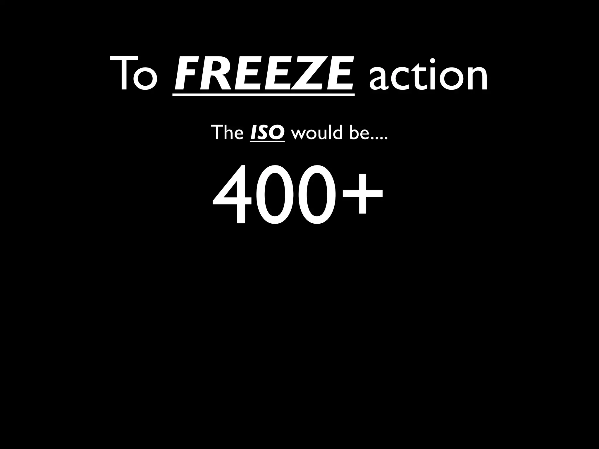 To FREEZE action
    The ISO would be....



    400+
 