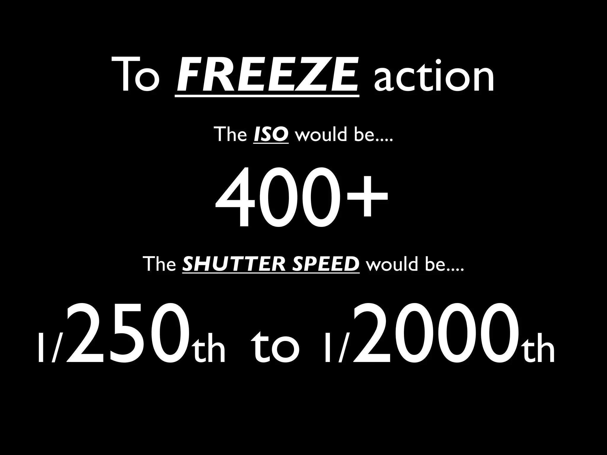 To FREEZE action
            The ISO would be....



            400+
      The SHUTTER SPEED would be....



 250th to 1/2000th
1/
 
