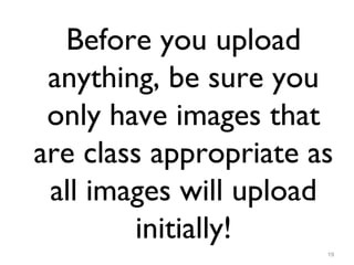 19
Before you upload
anything, be sure you
only have images that
are class appropriate as
all images will upload
initially!
 