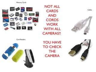 Memory Cards
Card Readers
Cables
NOT ALL
CARDS
AND
CORDS
WORK
WITH ALL
CAMERAS!!
YOU HAVE
TO CHECK
THE
CAMERA
 