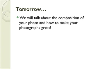 Tomorrow…Tomorrow…
We will talk about the composition of
your photo and how to make your
photographs great!
 