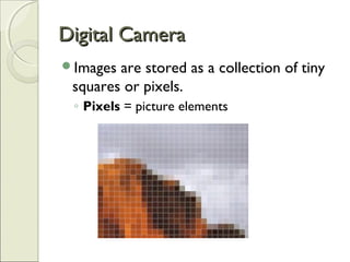 Digital CameraDigital Camera
Images are stored as a collection of tiny
squares or pixels.
◦ Pixels = picture elements
 
