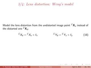 3/4: Lens distortion: Weng’s model




Model the lens distortion from the undistorted image point C Xu instead of
the distorted one C Xd .
                   C
                       Xd = C Xu + δx                        C
                                                                 Yd = C Yu + δy               (18)




Y. Oyamada (Keio Univ. and TUM)         Camera Calibration                    April 3, 2012    15 / 44
 