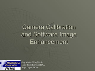 Camera Calibration
and Software Image
   Enhancement


Guy Martin BEng MASc
Marie Josée Perreault BAA
Serge Gagné BCom
 
