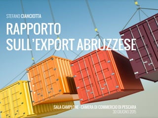RAPPORTO
SULLEXPORT ABRUZZESE
STEFANO CIANCIOTTA
SALA CAMPLONE - CAMERA DI COMMERCIO DI PESCARA
30 GIUGNO 2015
 