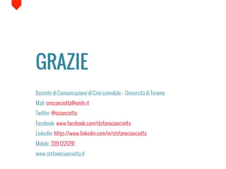 GRAZIE
Docente di Comunicazione di Crisi aziendale C Universit di Teramo
Mail: smcianciotta@unite.it
Twitter: @scianciotta
Facebook: www.facebook.com/stefanocianciotta
Linkedin: https://www.linkedin.com/in/stefanocianciotta
Mobile: 339 1221291
www.stefanocianciotta.it
 