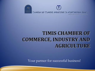 TIMIS CHAMBER OF
COMMERCE, INDUSTRY AND
           AGRICULTURE

 Your partner for successful business!
 