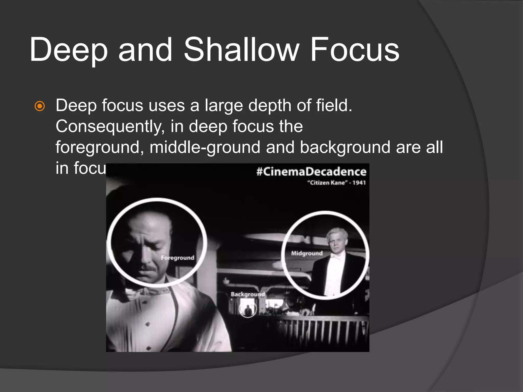 Deep and Shallow Focus
 Deep focus uses a large depth of field.
Consequently, in deep focus the
foreground, middle-ground and background are all
in focus.
 