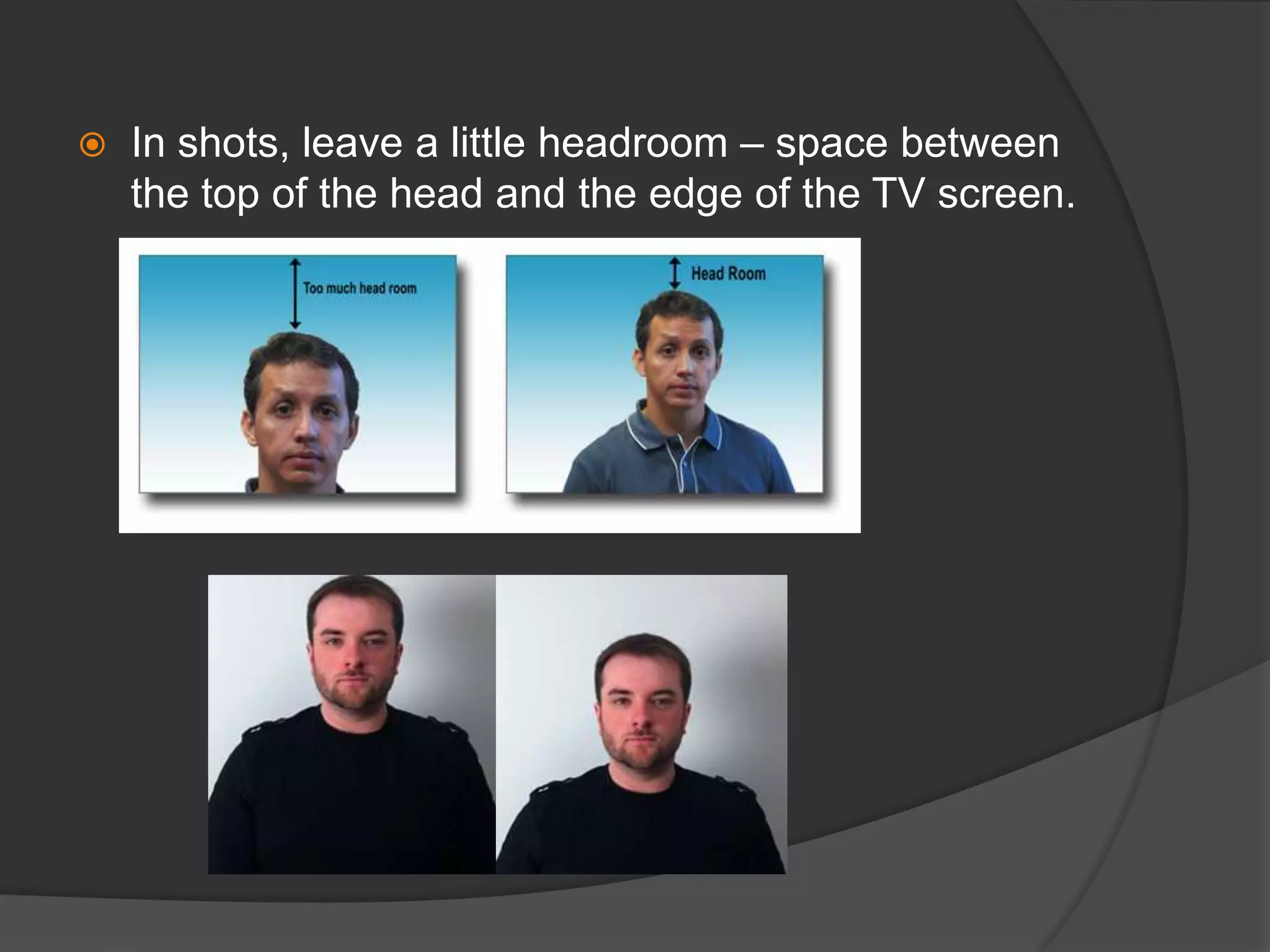  In shots, leave a little headroom – space between
the top of the head and the edge of the TV screen.
 